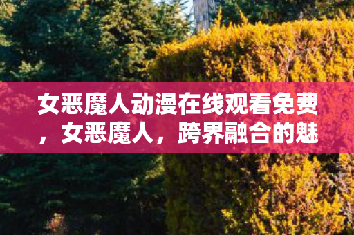 女恶魔人动漫在线观看免费，女恶魔人，跨界融合的魅力与挑战