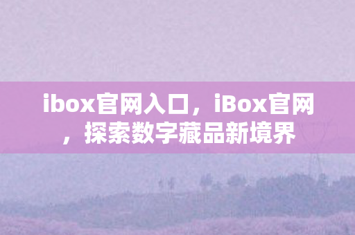 ibox官网入口，iBox官网，探索数字藏品新境界