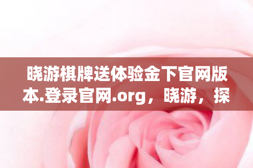 晓游棋牌送体验金下官网版本.登录官网.org，晓游，探索游戏世界的无限可能