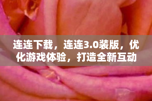 连连下载，连连3.0装版，优化游戏体验，打造全新互动平台