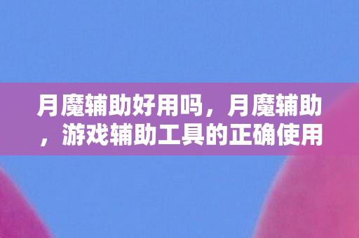 月魔辅助好用吗,月魔辅助,游戏辅助工具的正确使用与注意事项 月魔辅助好用吗,月魔辅助,游戏辅助工具的正确使用与注意事项