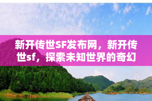 新开传世SF发布网，新开传世sf，探索未知世界的奇幻之旅