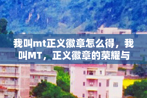 我叫mt正义徽章怎么得,我叫MT,正义徽章的荣耀与传承 我叫mt正义徽章怎么得,我叫MT,正义徽章的荣耀与传承