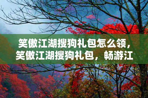 笑傲江湖搜狗礼包怎么领,笑傲江湖搜狗礼包,畅游江湖,尽享礼包福利 笑傲江湖搜狗礼包怎么领,笑傲江湖搜狗礼包,畅游江湖,尽享礼包福利