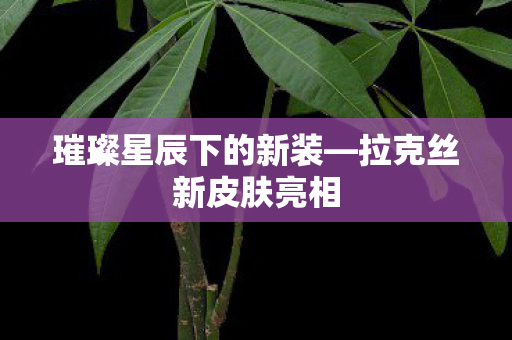 璀璨星辰下的新装—拉克丝新皮肤亮相