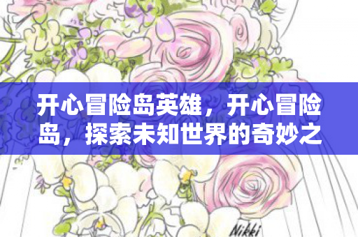 开心冒险岛英雄,开心冒险岛,探索未知世界的奇妙之旅 开心冒险岛英雄,开心冒险岛,探索未知世界的奇妙之旅