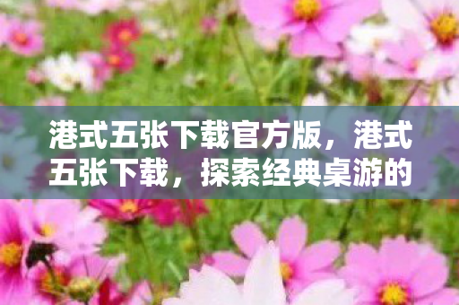 港式五张下载官方版,港式五张下载,探索经典桌游的新玩法 港式五张下载官方版,港式五张下载,探索经典桌游的新玩法