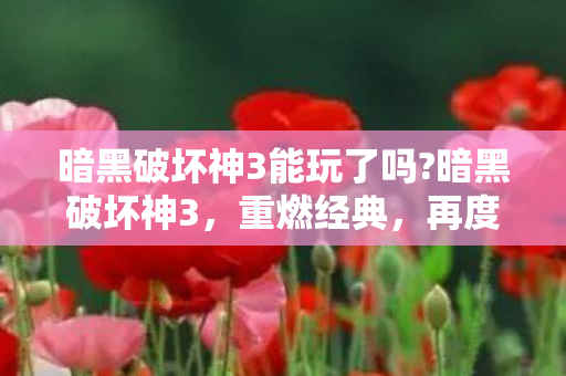 暗黑破坏神3能玩了吗?暗黑破坏神3，重燃经典，再度启程