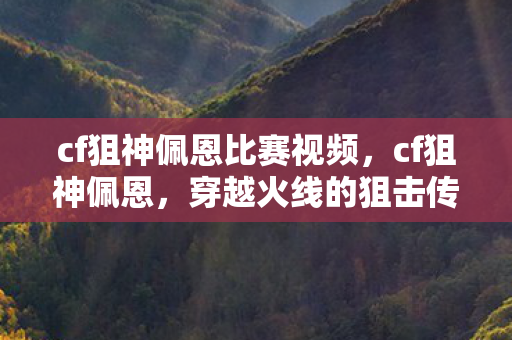 cf狙神佩恩比赛视频,cf狙神佩恩,穿越火线的狙击传奇 cf狙神佩恩比赛视频,cf狙神佩恩,穿越火线的狙击传奇
