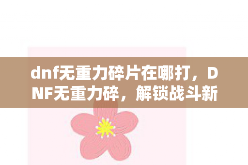 dnf无重力碎片在哪打，DNF无重力碎，解锁战斗新境界