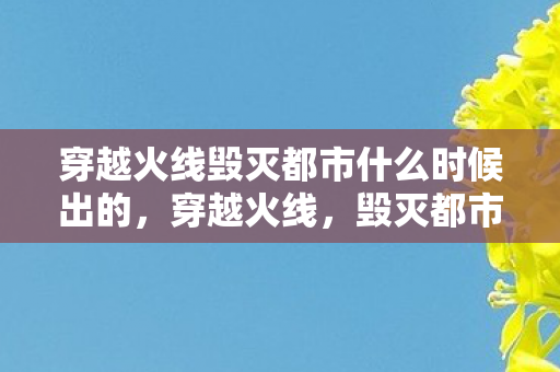穿越火线毁灭都市什么时候出的,穿越火线,毁灭都市的末日挑战 穿越火线毁灭都市什么时候出的,穿越火线,毁灭都市的末日挑战