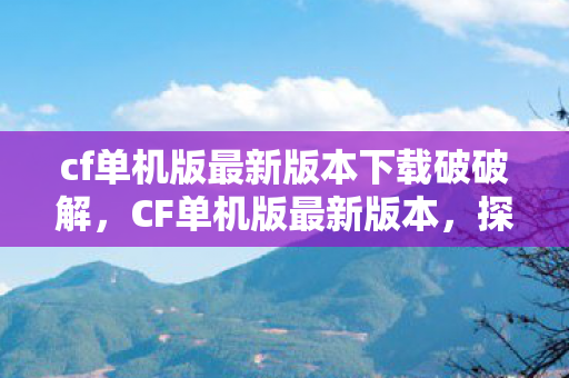 cf单机版最新版本下载破破解，CF单机版最新版本，探索全新游戏体验