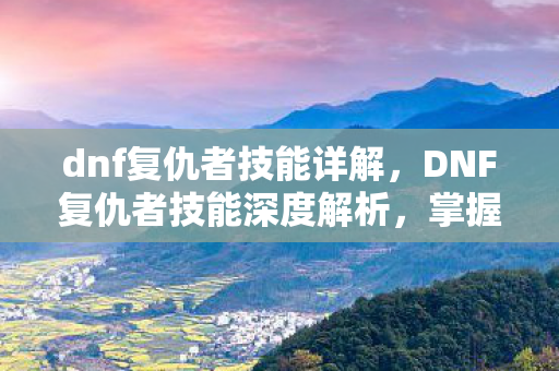 dnf复仇者技能详解，DNF复仇者技能深度解析，掌握复仇之力，驰骋阿拉德大陆