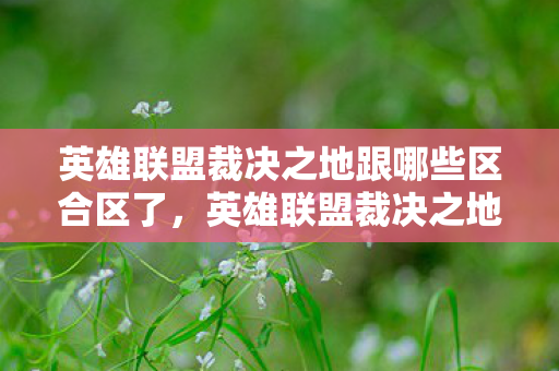 英雄联盟裁决之地跟哪些区合区了,英雄联盟裁决之地,维护游戏公平,共筑绿色电竞 英雄联盟裁决之地跟哪些区合区了,英雄联盟裁决之地,维护游戏公平,共筑绿色电竞