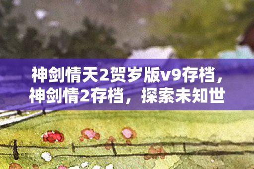 神剑情天2贺岁版v9存档，神剑情2存档，探索未知世界的珍贵记录