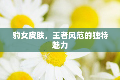 豹女皮肤，王者风范的独特魅力