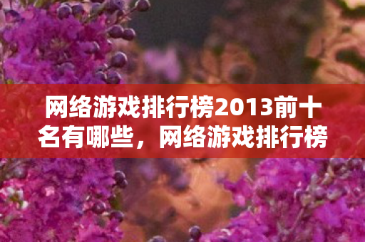 网络游戏排行榜2013前十名有哪些,网络游戏排行榜2013前十名 网络游戏排行榜2013前十名有哪些,网络游戏排行榜2013前十名