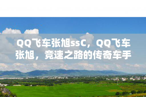 QQ飞车张旭ssC，QQ飞车张旭，竞速之路的传奇车手