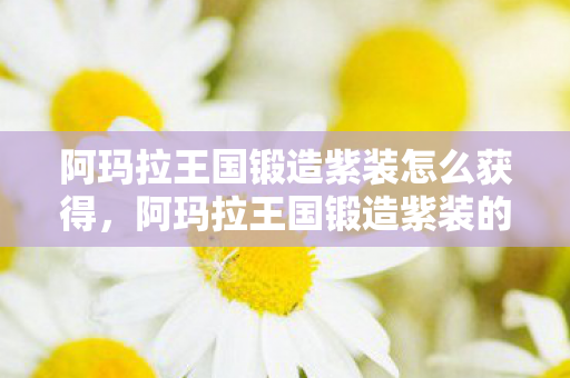 阿玛拉王国锻造紫装怎么获得，阿玛拉王国锻造紫装的奥秘，提升战斗力的终极途径