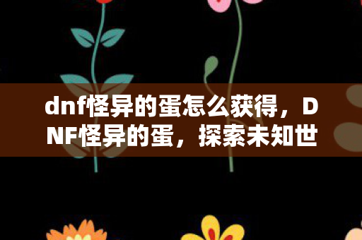 dnf怪异的蛋怎么获得，DNF怪异的蛋，探索未知世界的神秘之旅