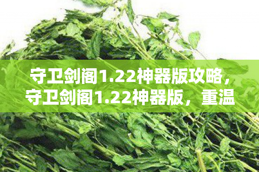 守卫剑阁1.22神器版攻略,守卫剑阁1.22神器版,重温经典,神器加持的传奇之旅 守卫剑阁1.22神器版攻略,守卫剑阁1.22神器版,重温经典,神器加持的传奇之旅