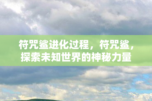 符咒鲨进化过程，符咒鲨，探索未知世界的神秘力量