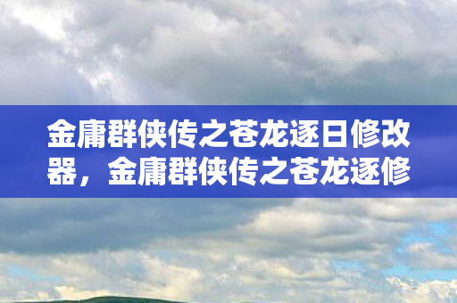 金庸群侠传之苍龙逐日修改器，金庸群侠传之苍龙逐修改器，解锁武侠世界的无限可能