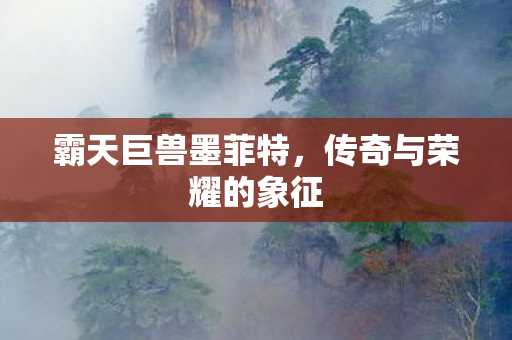 霸天巨兽墨菲特，传奇与荣耀的象征