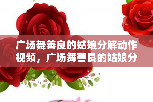 广场舞善良的姑娘分解动作视频，广场舞善良的姑娘分解动作详解