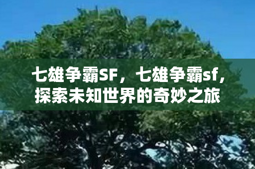 七雄争霸SF，七雄争霸sf，探索未知世界的奇妙之旅