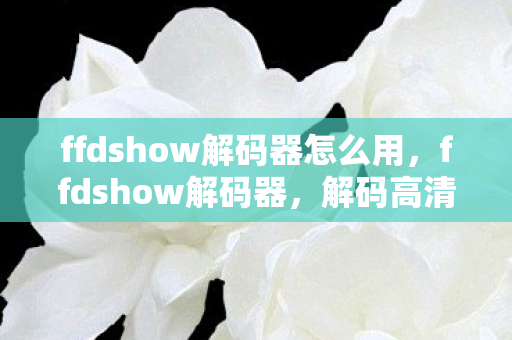 ffdshow解码器怎么用，ffdshow解码器，解码高清视频的利器