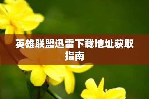 英雄联盟迅雷下载地址获取指南