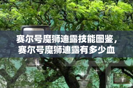 赛尔号魔狮迪露技能图鉴，赛尔号魔狮迪露有多少血