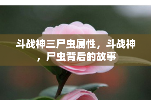 斗战神三尸虫属性，斗战神，尸虫背后的故事