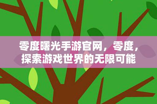 零度曙光手游官网，零度，探索游戏世界的无限可能