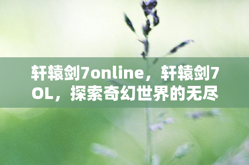 轩辕剑7online，轩辕剑7OL，探索奇幻世界的无尽冒险