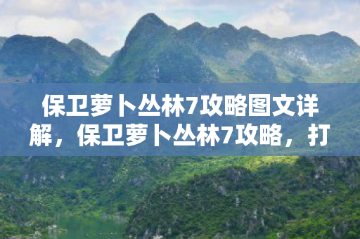 保卫萝卜丛林7攻略图文详解，保卫萝卜丛林7攻略，打造完美防御，轻松通关