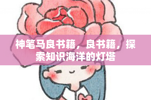 神笔马良书籍,良书籍,探索知识海洋的灯塔 神笔马良书籍,良书籍,探索知识海洋的灯塔