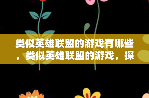 类似英雄联盟的游戏有哪些,类似英雄联盟的游戏,探索多元游戏世界的奇妙之旅 类似英雄联盟的游戏有哪些,类似英雄联盟的游戏,探索多元游戏世界的奇妙之旅