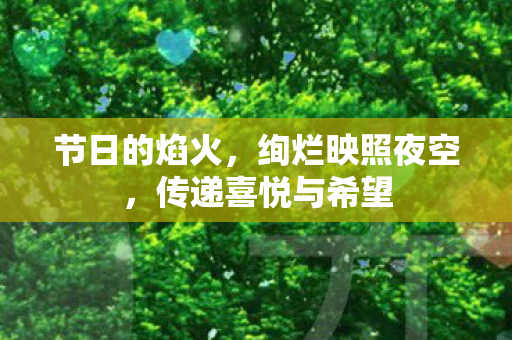 节日的焰火,绚烂映照夜空,传递喜悦与希望 节日的焰火,绚烂映照夜空,传递喜悦与希望