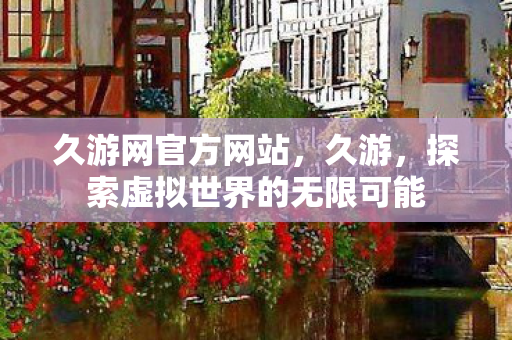 久游网官方网站，久游，探索虚拟世界的无限可能