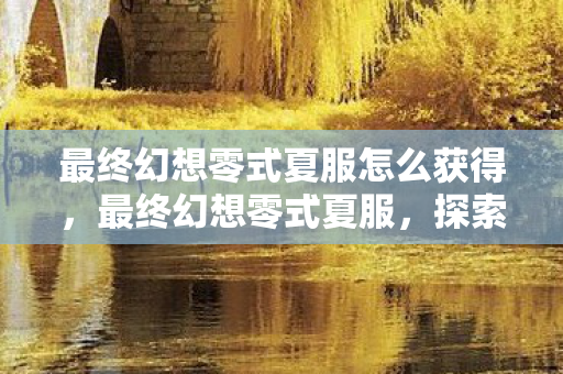 最终幻想零式夏服怎么获得,最终幻想零式夏服,探索虚拟世界的时尚潮流 最终幻想零式夏服怎么获得,最终幻想零式夏服,探索虚拟世界的时尚潮流