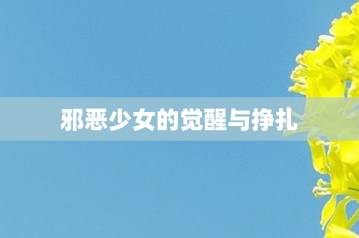 邪恶少女的觉醒与挣扎 邪恶少女的觉醒与挣扎