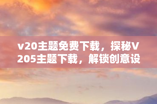 v20主题免费下载,探秘V205主题下载,解锁创意设计的钥匙 v20主题免费下载,探秘V205主题下载,解锁创意设计的钥匙