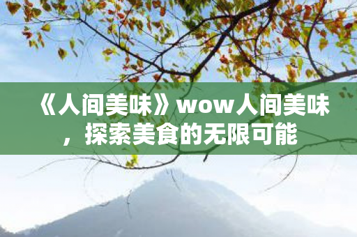 《人间美味》wow人间美味,探索美食的无限可能 《人间美味》wow人间美味,探索美食的无限可能