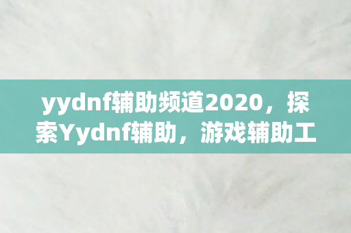 yydnf辅助频道2020,探索Yydnf辅助,游戏辅助工具的奇妙世界 yydnf辅助频道2020,探索Yydnf辅助,游戏辅助工具的奇妙世界