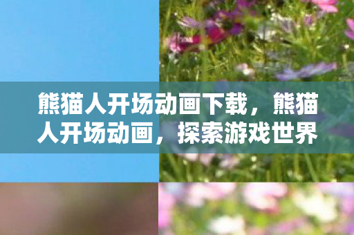 熊猫人开场动画下载，熊猫人开场动画，探索游戏世界的奇妙之旅