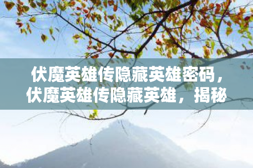 伏魔英雄传隐藏英雄密码,伏魔英雄传隐藏英雄,揭秘那些未被发掘的传奇角色 伏魔英雄传隐藏英雄密码,伏魔英雄传隐藏英雄,揭秘那些未被发掘的传奇角色