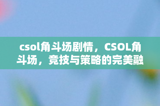 csol角斗场剧情,CSOL角斗场,竞技与策略的完美融合 csol角斗场剧情,CSOL角斗场,竞技与策略的完美融合