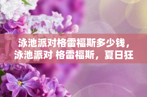 泳池派对格雷福斯多少钱,泳池派对 格雷福斯,夏日狂欢的绝佳选择 泳池派对格雷福斯多少钱,泳池派对 格雷福斯,夏日狂欢的绝佳选择